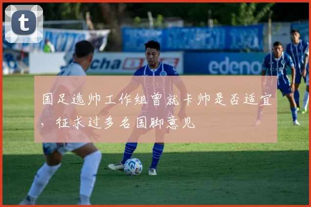 国足选帅工作组曾就卡帅是否适宜，征求过多名国脚意见