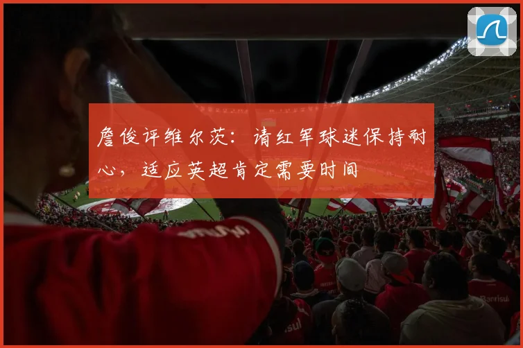 詹俊评维尔茨：请红军球迷保持耐心，适应英超肯定需要时间