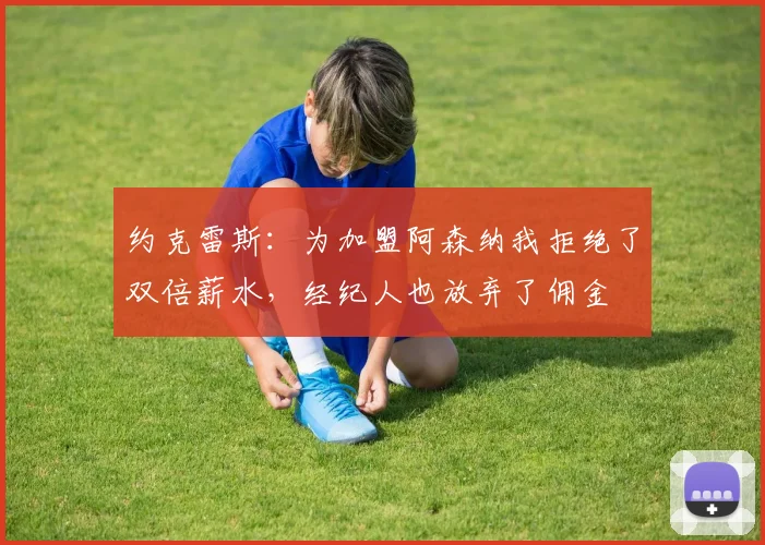 约克雷斯：为加盟阿森纳我拒绝了双倍薪水，经纪人也放弃了佣金